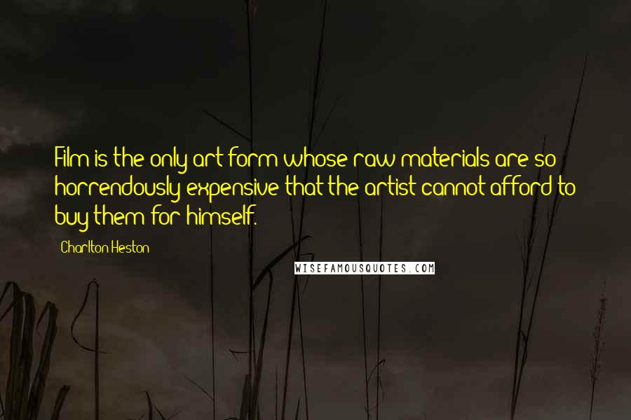 Charlton Heston Quotes: Film is the only art form whose raw materials are so horrendously expensive that the artist cannot afford to buy them for himself.
