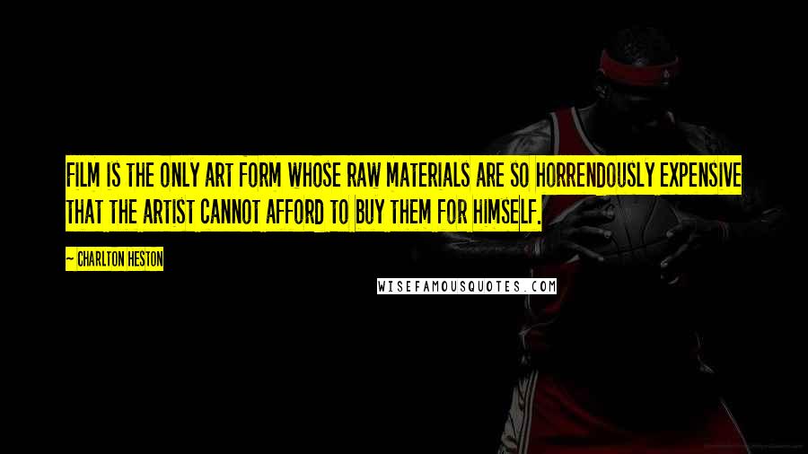 Charlton Heston Quotes: Film is the only art form whose raw materials are so horrendously expensive that the artist cannot afford to buy them for himself.