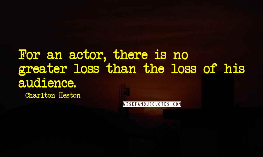 Charlton Heston Quotes: For an actor, there is no greater loss than the loss of his audience.