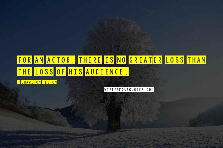 Charlton Heston Quotes: For an actor, there is no greater loss than the loss of his audience.