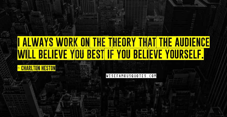 Charlton Heston Quotes: I always work on the theory that the audience will believe you best if you believe yourself.