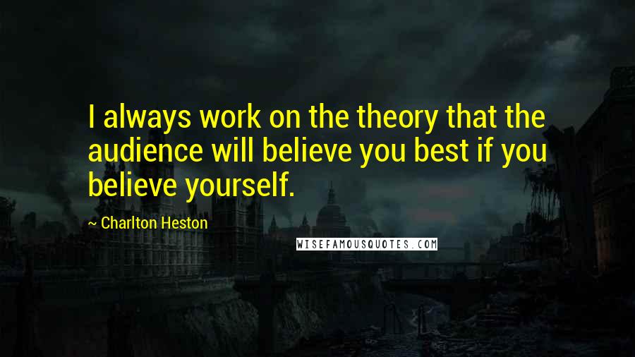 Charlton Heston Quotes: I always work on the theory that the audience will believe you best if you believe yourself.