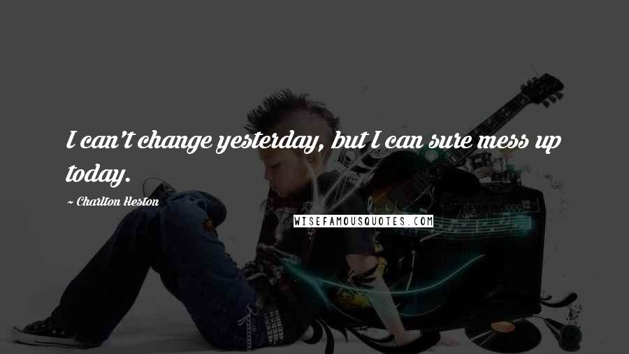 Charlton Heston Quotes: I can't change yesterday, but I can sure mess up today.