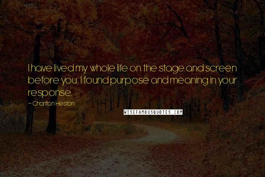 Charlton Heston Quotes: I have lived my whole life on the stage and screen before you. I found purpose and meaning in your response.