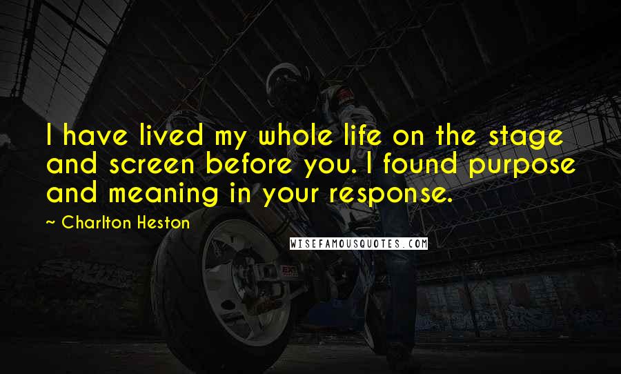 Charlton Heston Quotes: I have lived my whole life on the stage and screen before you. I found purpose and meaning in your response.