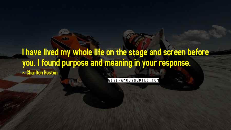 Charlton Heston Quotes: I have lived my whole life on the stage and screen before you. I found purpose and meaning in your response.