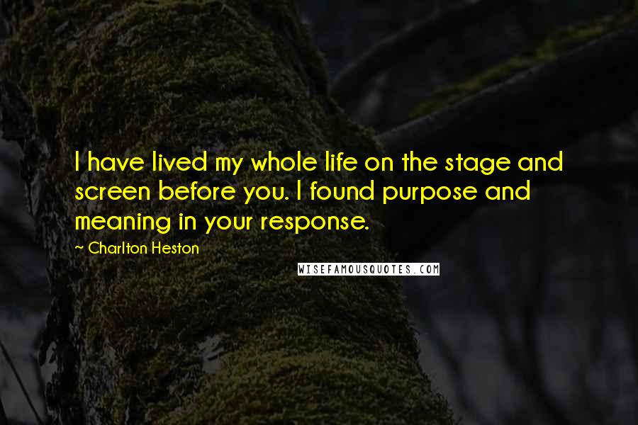 Charlton Heston Quotes: I have lived my whole life on the stage and screen before you. I found purpose and meaning in your response.