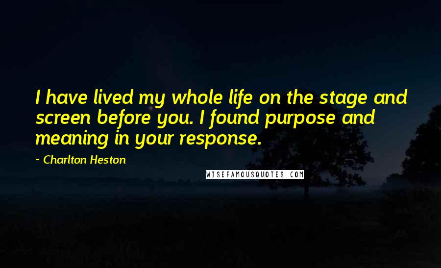 Charlton Heston Quotes: I have lived my whole life on the stage and screen before you. I found purpose and meaning in your response.