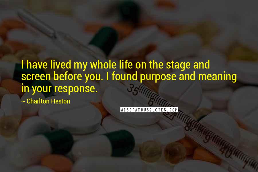 Charlton Heston Quotes: I have lived my whole life on the stage and screen before you. I found purpose and meaning in your response.