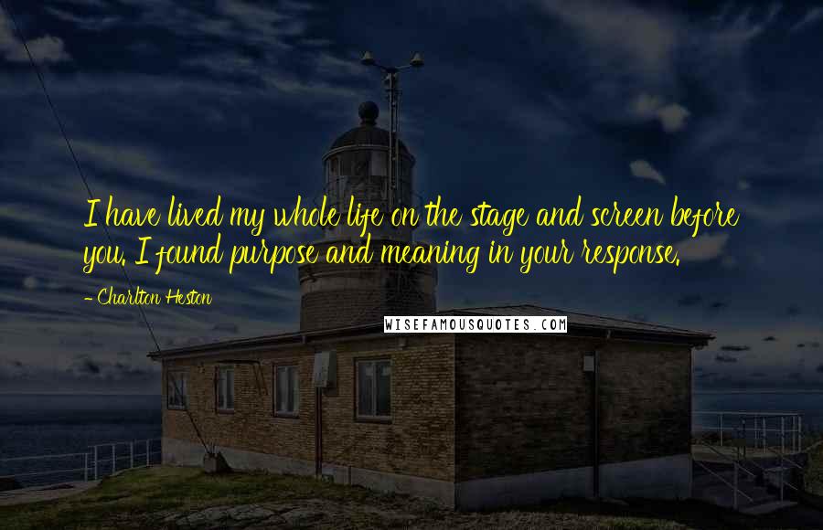Charlton Heston Quotes: I have lived my whole life on the stage and screen before you. I found purpose and meaning in your response.