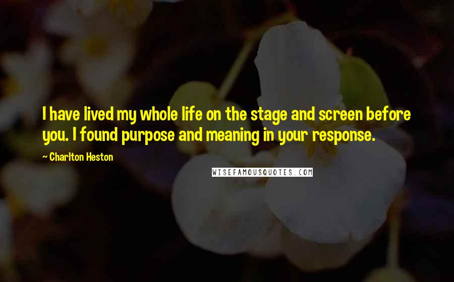 Charlton Heston Quotes: I have lived my whole life on the stage and screen before you. I found purpose and meaning in your response.