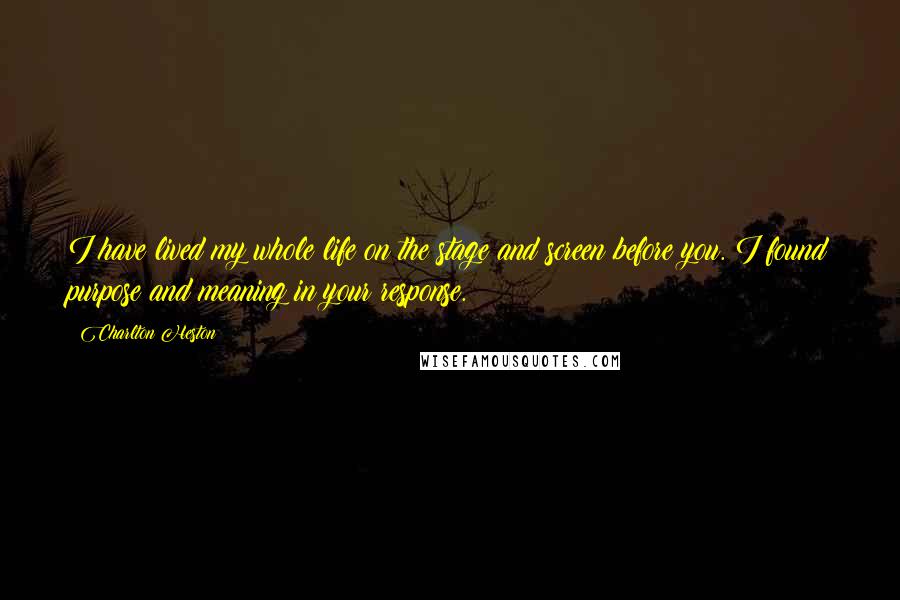 Charlton Heston Quotes: I have lived my whole life on the stage and screen before you. I found purpose and meaning in your response.