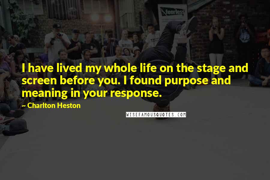 Charlton Heston Quotes: I have lived my whole life on the stage and screen before you. I found purpose and meaning in your response.