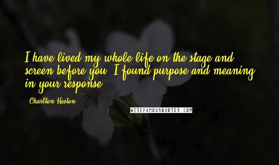 Charlton Heston Quotes: I have lived my whole life on the stage and screen before you. I found purpose and meaning in your response.