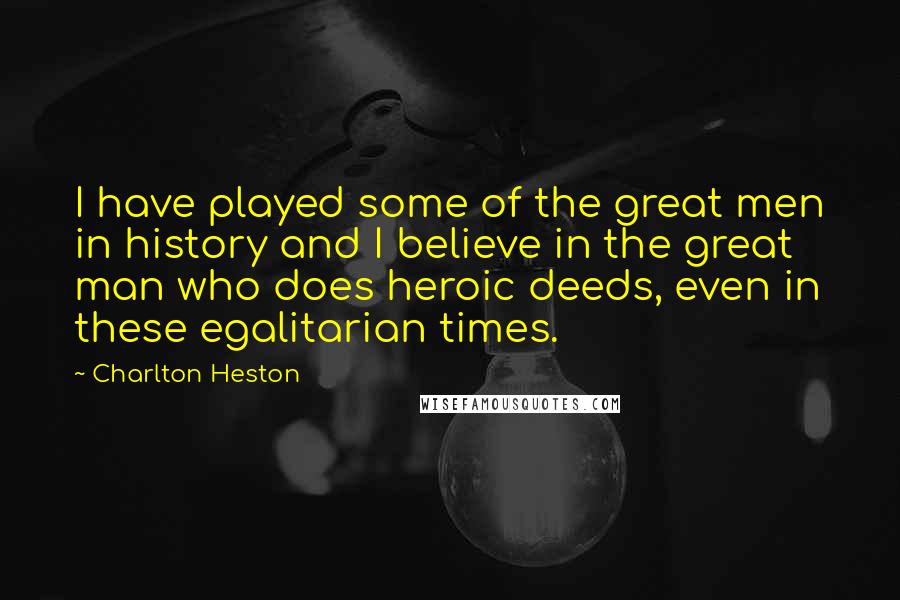 Charlton Heston Quotes: I have played some of the great men in history and I believe in the great man who does heroic deeds, even in these egalitarian times.