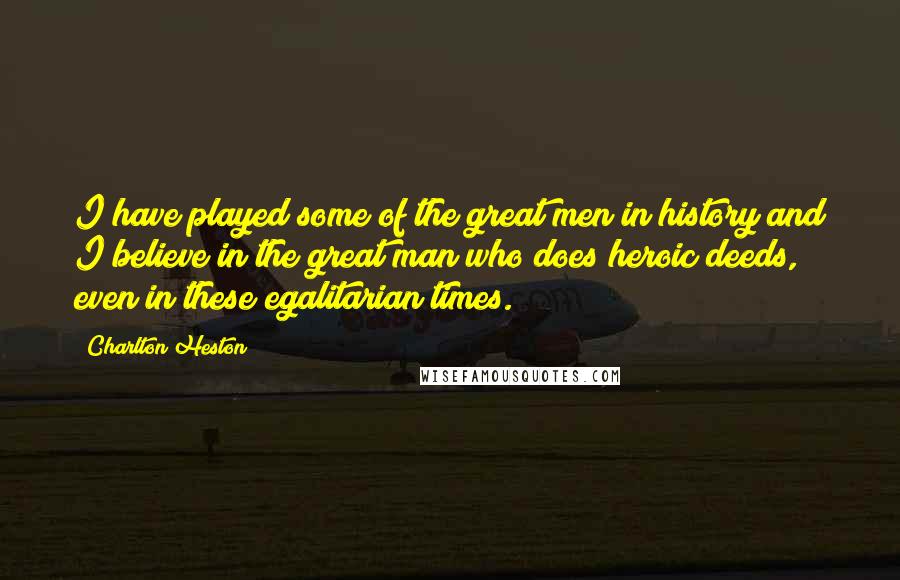 Charlton Heston Quotes: I have played some of the great men in history and I believe in the great man who does heroic deeds, even in these egalitarian times.