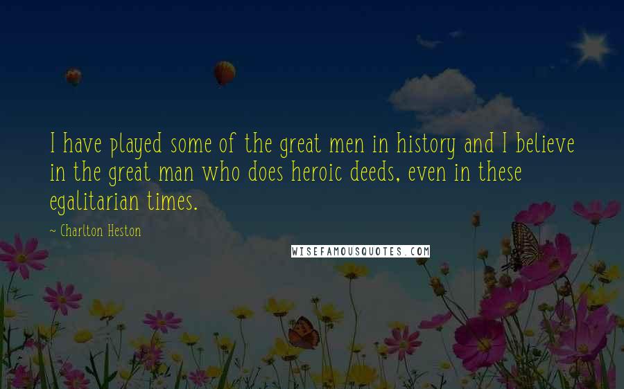 Charlton Heston Quotes: I have played some of the great men in history and I believe in the great man who does heroic deeds, even in these egalitarian times.