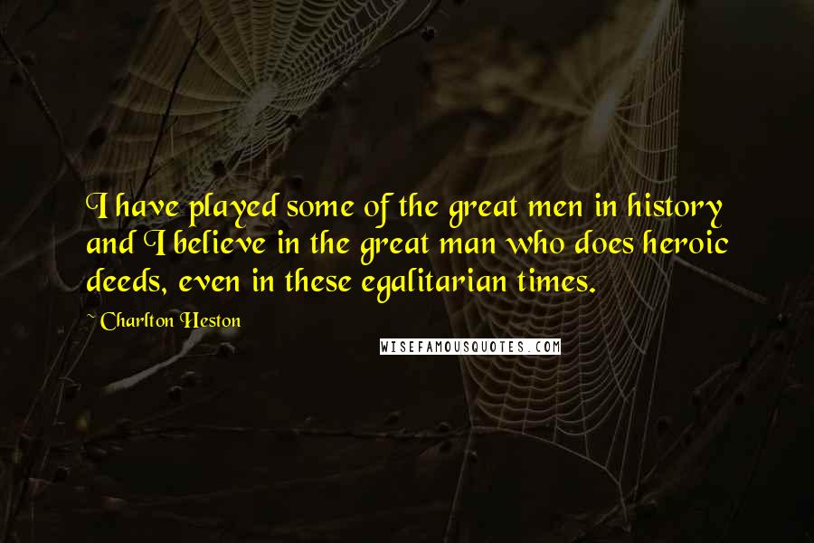 Charlton Heston Quotes: I have played some of the great men in history and I believe in the great man who does heroic deeds, even in these egalitarian times.