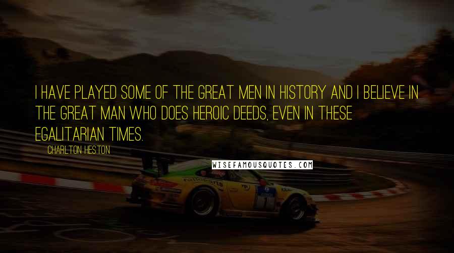 Charlton Heston Quotes: I have played some of the great men in history and I believe in the great man who does heroic deeds, even in these egalitarian times.