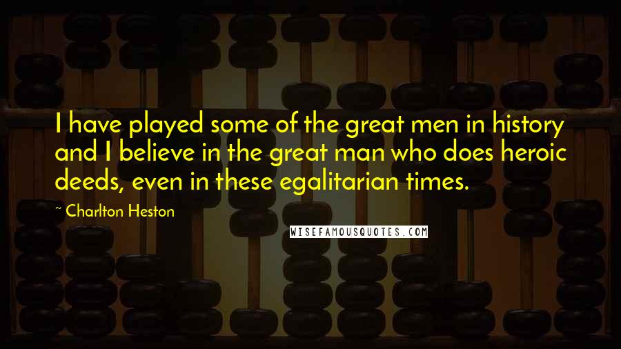 Charlton Heston Quotes: I have played some of the great men in history and I believe in the great man who does heroic deeds, even in these egalitarian times.