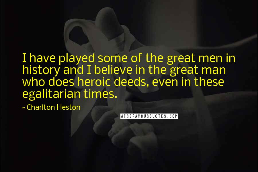 Charlton Heston Quotes: I have played some of the great men in history and I believe in the great man who does heroic deeds, even in these egalitarian times.