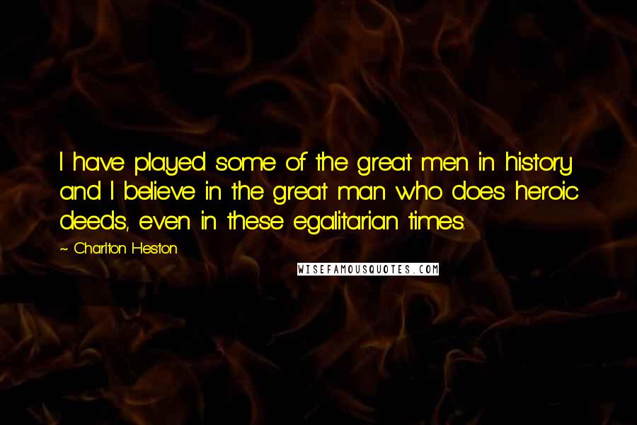 Charlton Heston Quotes: I have played some of the great men in history and I believe in the great man who does heroic deeds, even in these egalitarian times.