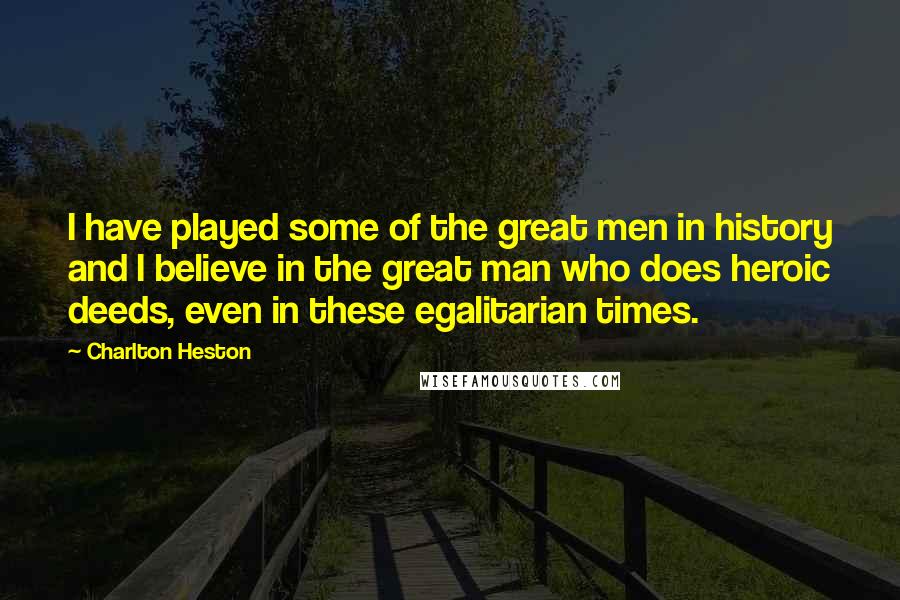 Charlton Heston Quotes: I have played some of the great men in history and I believe in the great man who does heroic deeds, even in these egalitarian times.