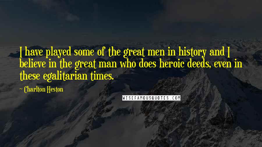 Charlton Heston Quotes: I have played some of the great men in history and I believe in the great man who does heroic deeds, even in these egalitarian times.