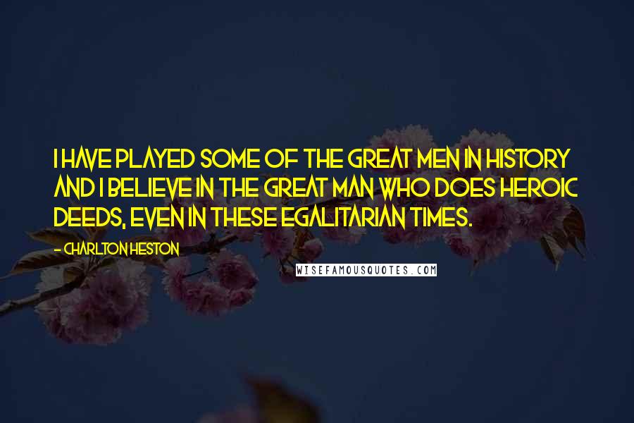 Charlton Heston Quotes: I have played some of the great men in history and I believe in the great man who does heroic deeds, even in these egalitarian times.