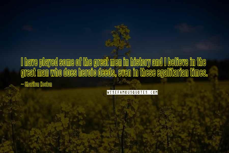 Charlton Heston Quotes: I have played some of the great men in history and I believe in the great man who does heroic deeds, even in these egalitarian times.