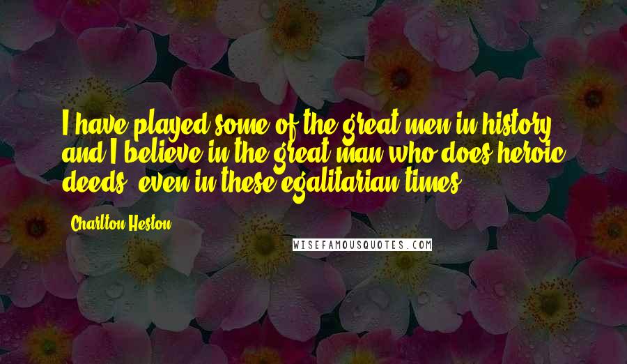 Charlton Heston Quotes: I have played some of the great men in history and I believe in the great man who does heroic deeds, even in these egalitarian times.