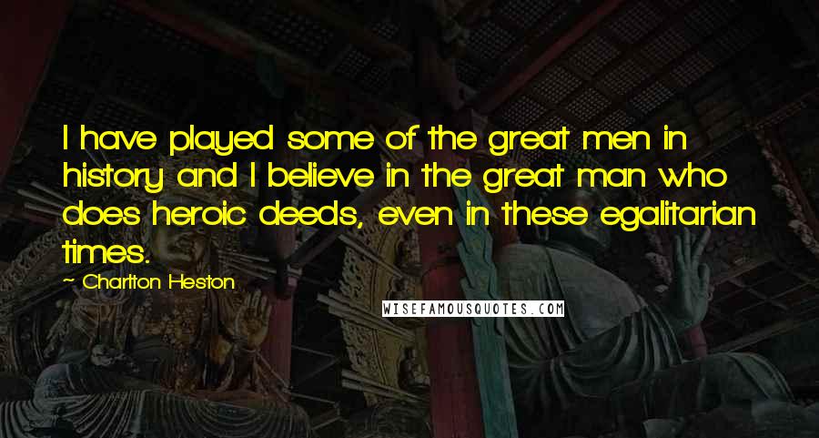 Charlton Heston Quotes: I have played some of the great men in history and I believe in the great man who does heroic deeds, even in these egalitarian times.