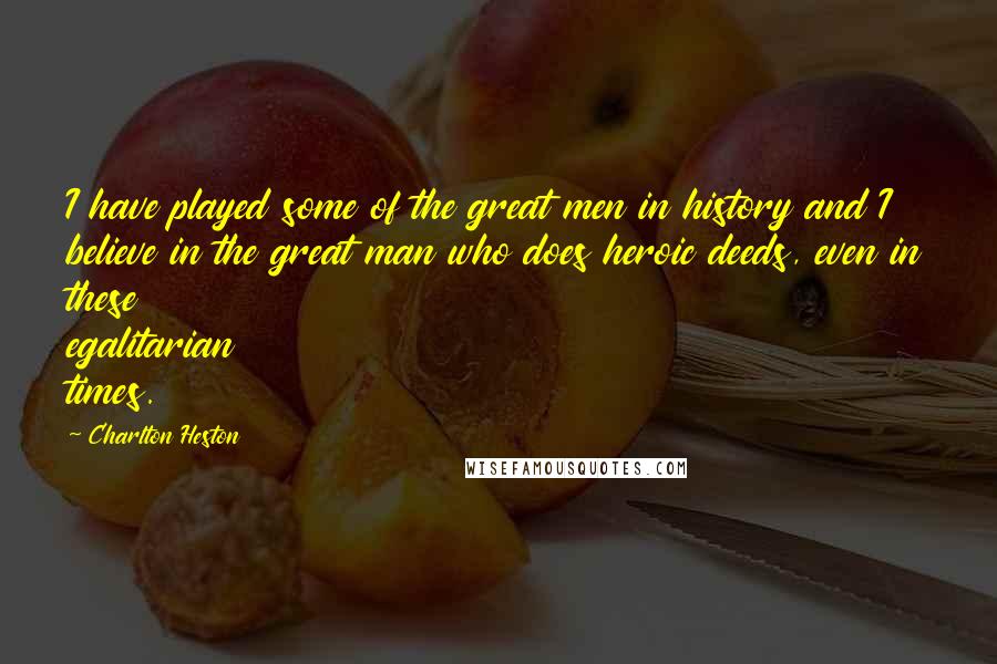 Charlton Heston Quotes: I have played some of the great men in history and I believe in the great man who does heroic deeds, even in these egalitarian times.