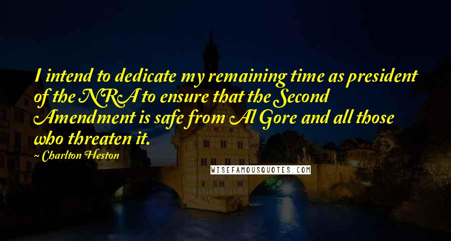 Charlton Heston Quotes: I intend to dedicate my remaining time as president of the NRA to ensure that the Second Amendment is safe from Al Gore and all those who threaten it.