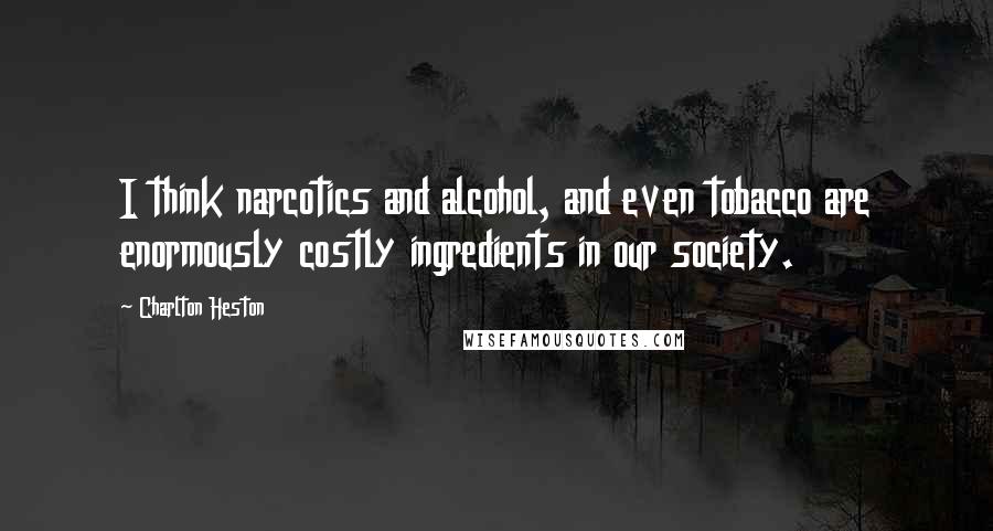 Charlton Heston Quotes: I think narcotics and alcohol, and even tobacco are enormously costly ingredients in our society.