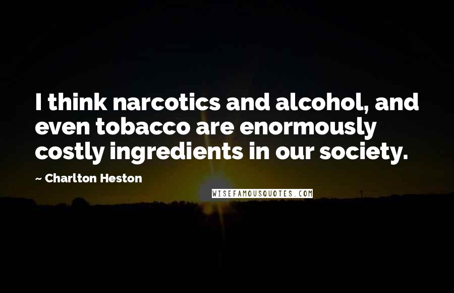 Charlton Heston Quotes: I think narcotics and alcohol, and even tobacco are enormously costly ingredients in our society.