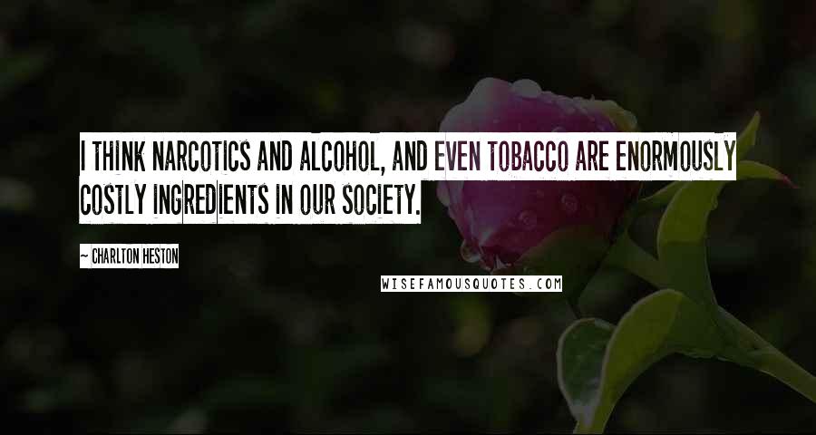 Charlton Heston Quotes: I think narcotics and alcohol, and even tobacco are enormously costly ingredients in our society.