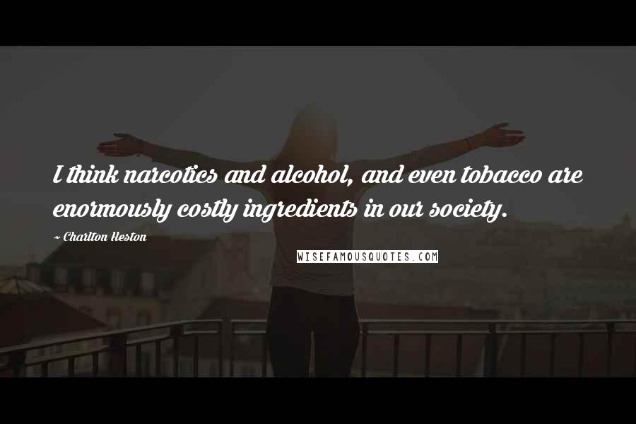 Charlton Heston Quotes: I think narcotics and alcohol, and even tobacco are enormously costly ingredients in our society.