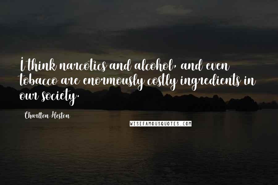 Charlton Heston Quotes: I think narcotics and alcohol, and even tobacco are enormously costly ingredients in our society.