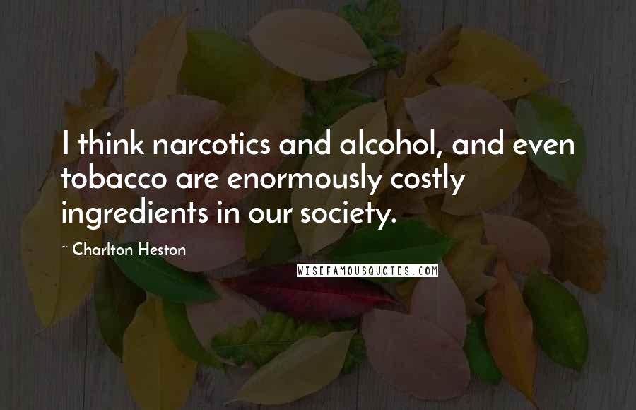 Charlton Heston Quotes: I think narcotics and alcohol, and even tobacco are enormously costly ingredients in our society.