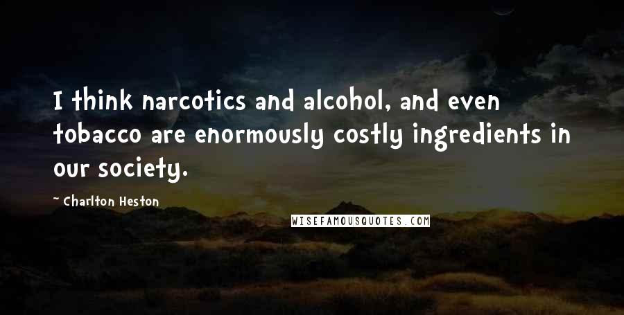 Charlton Heston Quotes: I think narcotics and alcohol, and even tobacco are enormously costly ingredients in our society.