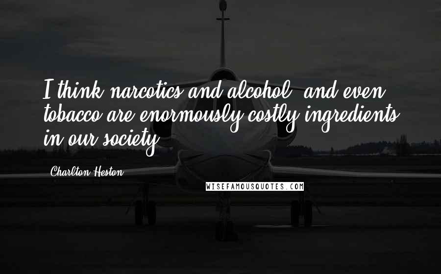 Charlton Heston Quotes: I think narcotics and alcohol, and even tobacco are enormously costly ingredients in our society.