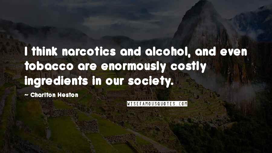 Charlton Heston Quotes: I think narcotics and alcohol, and even tobacco are enormously costly ingredients in our society.