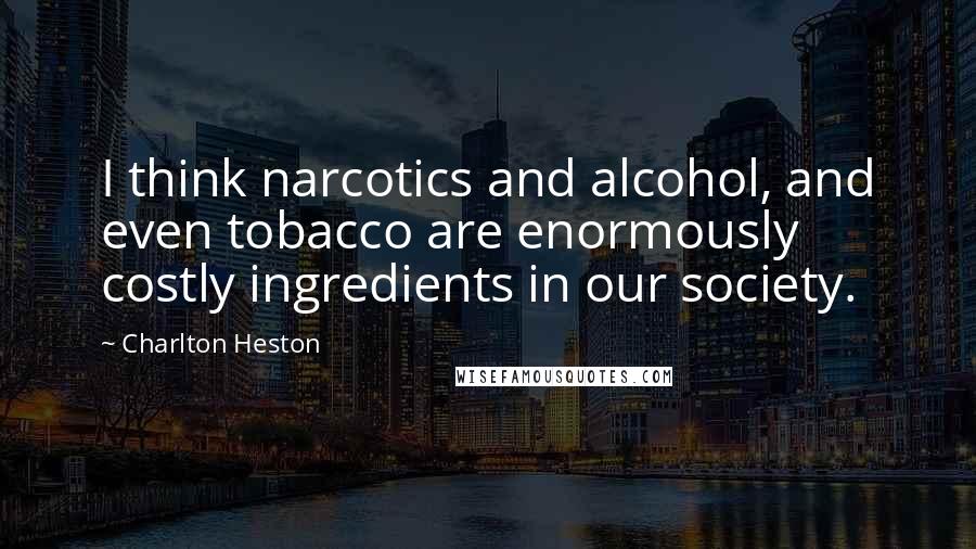 Charlton Heston Quotes: I think narcotics and alcohol, and even tobacco are enormously costly ingredients in our society.