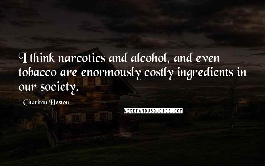 Charlton Heston Quotes: I think narcotics and alcohol, and even tobacco are enormously costly ingredients in our society.