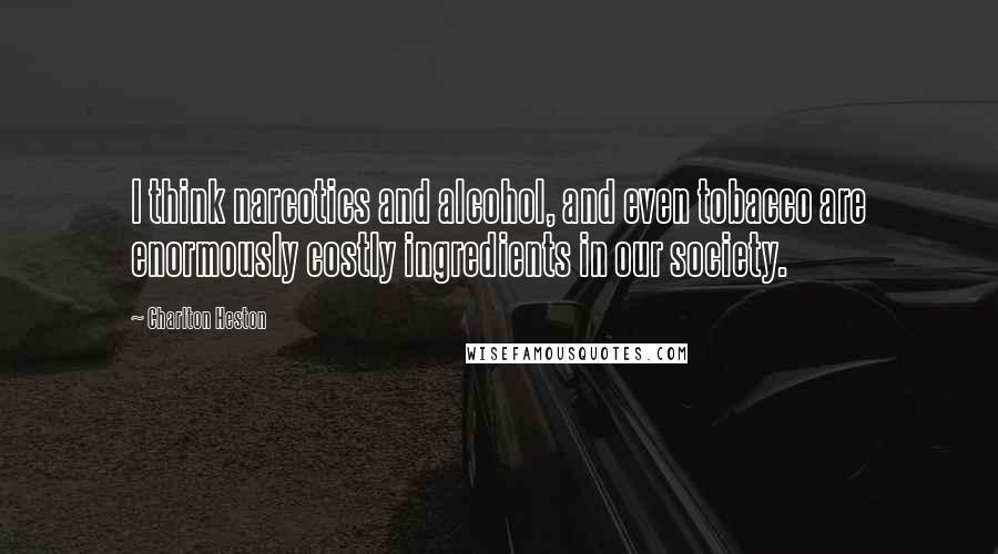 Charlton Heston Quotes: I think narcotics and alcohol, and even tobacco are enormously costly ingredients in our society.