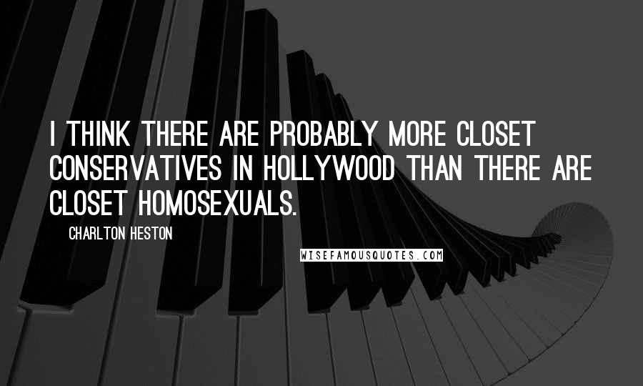 Charlton Heston Quotes: I think there are probably more closet conservatives in Hollywood than there are closet homosexuals.