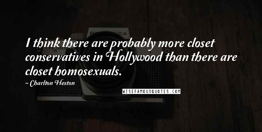 Charlton Heston Quotes: I think there are probably more closet conservatives in Hollywood than there are closet homosexuals.