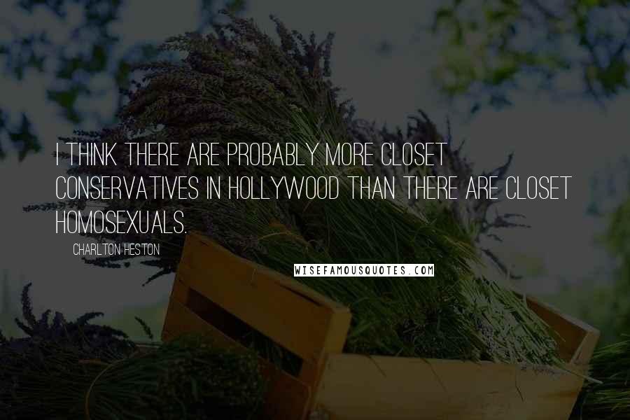 Charlton Heston Quotes: I think there are probably more closet conservatives in Hollywood than there are closet homosexuals.