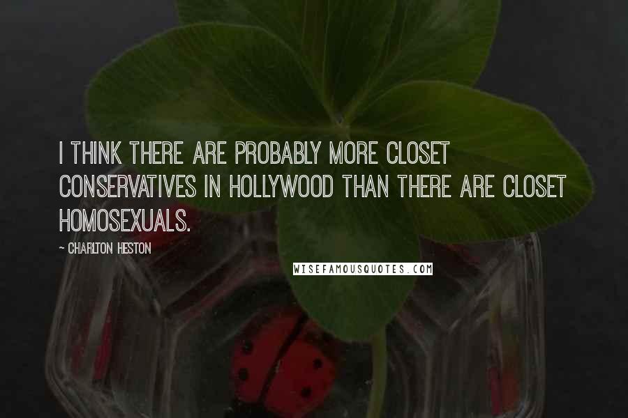 Charlton Heston Quotes: I think there are probably more closet conservatives in Hollywood than there are closet homosexuals.